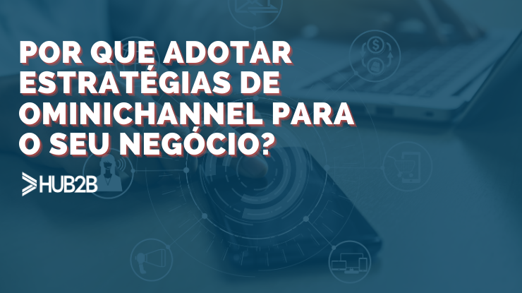 Por que adotar estratégias de omnichannel para o seu negócio?