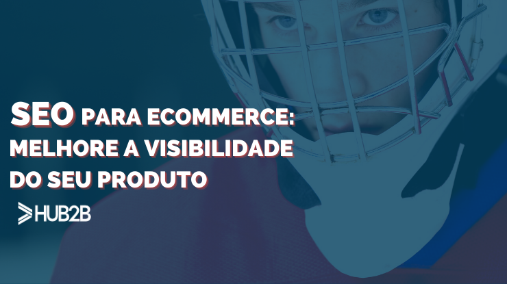 SEO para ecommerce: melhore a visibilidade do seu produto